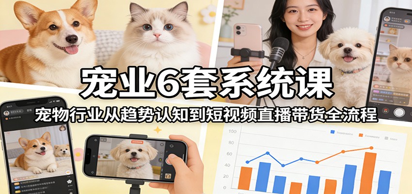 宠业6套系统课:宠物行业从趋势认知到短视频直播带货全流程-易博客论坛