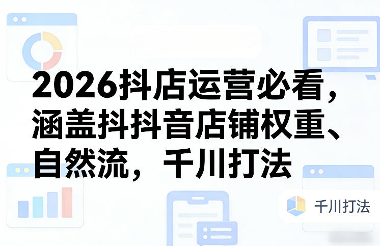 2026抖店运营必看，涵盖抖音店铺权重、自然流，千川打法-易博客论坛