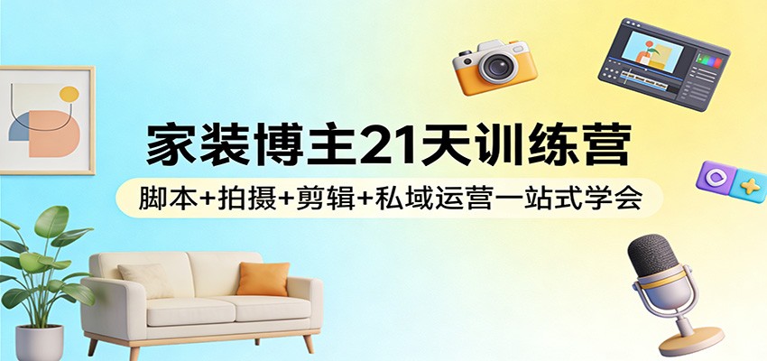 家装博主21天训练营：脚本+拍摄+剪辑+私域运营一站式学会-易博客论坛